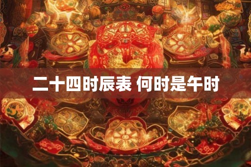 二十四时辰表 何时是午时