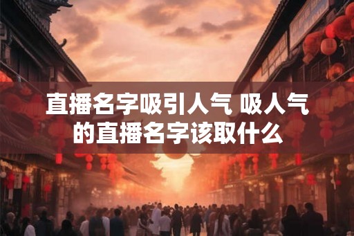 直播名字吸引人气 吸人气的直播名字该取什么