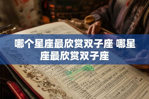 哪个星座最欣赏双子座 哪星座最欣赏双子座