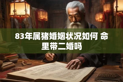 83年属猪婚姻状况如何 命里带二婚吗