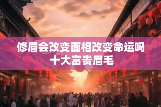 修眉会改变面相改变命运吗 十大富贵眉毛
