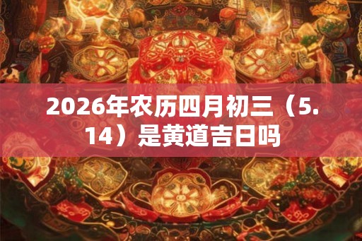 2026年农历四月初三(5.14)是黄道吉日吗 2026年农历四月初三(5.14)是黄道吉日吗