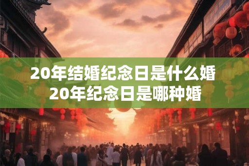 20年结婚纪念日是什么婚 20年纪念日是哪种婚