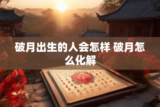 破月出生的人会怎样 破月怎么化解