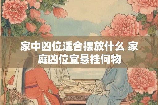 家中凶位适合摆放什么 家庭凶位宜悬挂何物