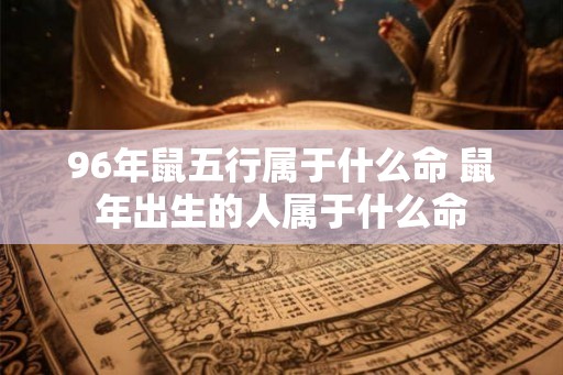 96年鼠五行属于什么命 鼠年出生的人属于什么命