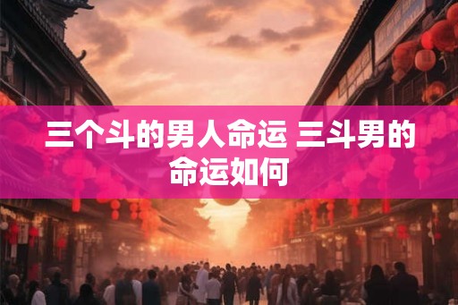 三个斗的男人命运 三斗男的命运如何