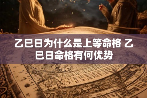 乙巳日为什么是上等命格 乙巳日命格有何优势