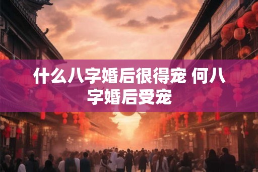 什么八字婚后很得宠 何八字婚后受宠