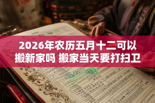 2026年农历五月十二可以搬新家吗 搬家当天要打扫卫生吗