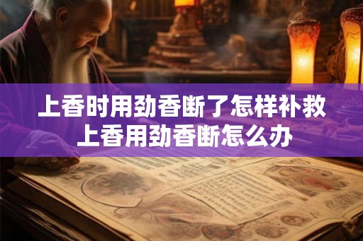上香时用劲香断了怎样补救 上香用劲香断怎么办 上香时用劲香断了怎样补救 上香用劲香断怎么办