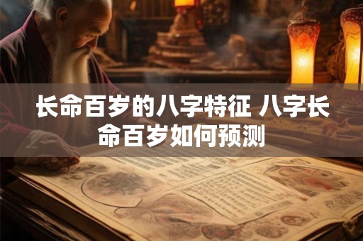 长命百岁的八字特征 八字长命百岁如何预测 长命百岁的八字特征 八字长命百岁如何预测