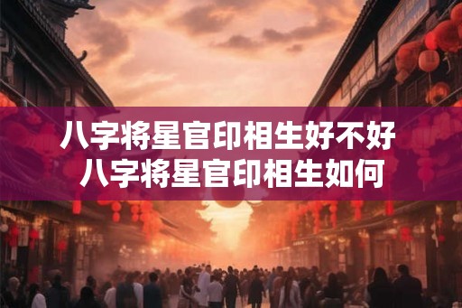 八字将星官印相生好不好 八字将星官印相生如何 八字将星官印相生好不好 八字将星官印相生如何
