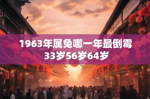 1963年属兔哪一年最倒霉 33岁56岁64岁