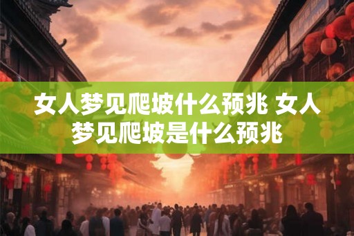 女人梦见爬坡什么预兆 女人梦见爬坡是什么预兆 女人梦见爬坡什么预兆 女人梦见爬坡是什么预兆