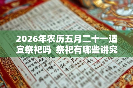 2026年农历五月二十一适宜祭祀吗  祭祀有哪些讲究