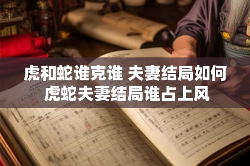 虎和蛇谁克谁 夫妻结局如何 虎蛇夫妻结局谁占上风
