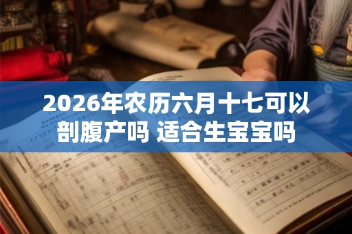 2026年农历六月十七可以剖腹产吗 适合生宝宝吗