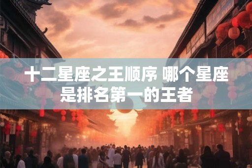 十二星座之王顺序 哪个星座是排名第一的王者