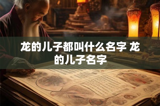 龙的儿子都叫什么名字 龙的儿子名字