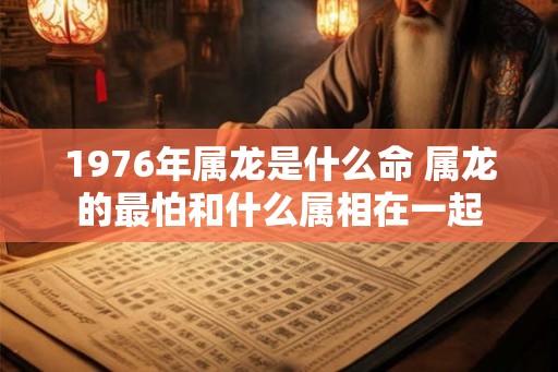 1976年属龙是什么命 属龙的最怕和什么属相在一起