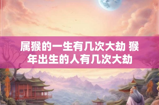 属猴的一生有几次大劫 猴年出生的人有几次大劫