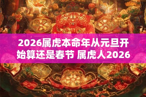 2026属虎本命年从元旦开始算还是春节 属虎人2026年运势