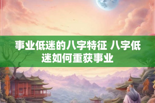 事业低迷的八字特征 八字低迷如何重获事业