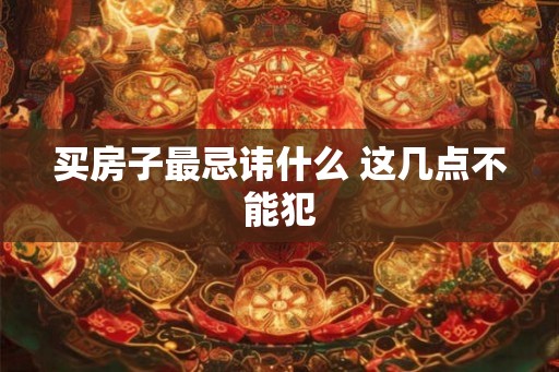 买房子最忌讳什么 这几点不能犯 买房子最忌讳什么 这几点不能犯