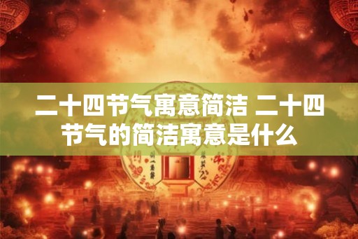 二十四节气寓意简洁 二十四节气的简洁寓意是什么
