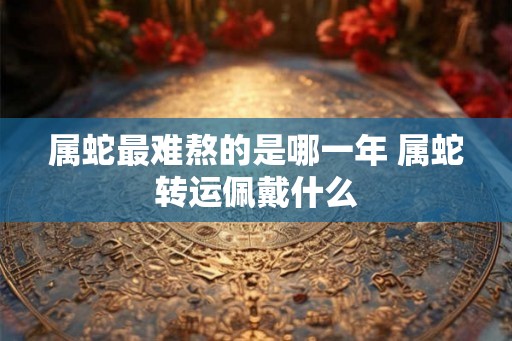 属蛇最难熬的是哪一年 属蛇转运佩戴什么