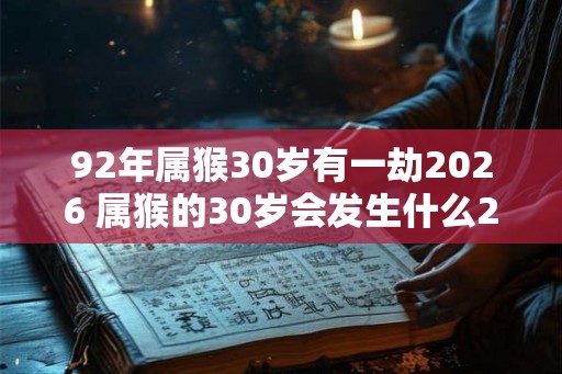 92年属猴30岁有一劫2026 属猴的30岁会发生什么2026劫象 92年属猴30岁有一劫2026 属猴的30岁会发生什么2026劫象