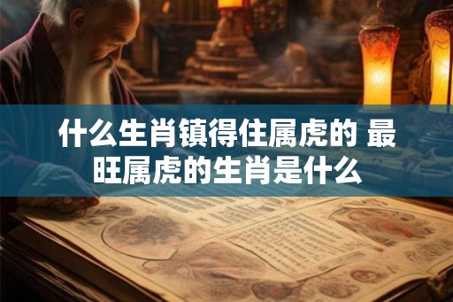 什么生肖镇得住属虎的 最旺属虎的生肖是什么