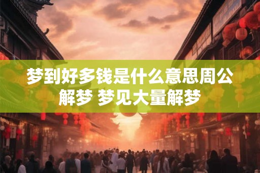 梦到好多钱是什么意思周公解梦 梦见大量解梦 梦到好多钱是什么意思周公解梦 梦见大量解梦