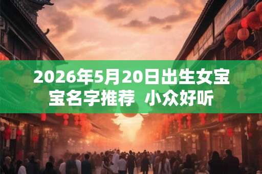 2026年5月20日出生女宝宝名字推荐  小众好听