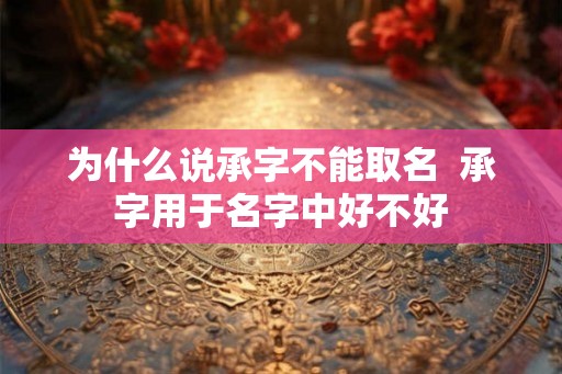 为什么说承字不能取名  承字用于名字中好不好