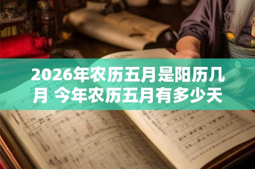 2026年农历五月是阳历几月 今年农历五月有多少天 2026年农历五月是阳历几月 今年农历五月有多少天