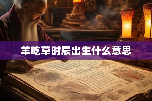 羊吃草时辰出生什么意思 羊吃草时辰出生什么意思
