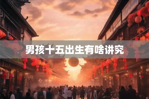 男孩十五出生有啥讲究 男孩十五出生有啥讲究