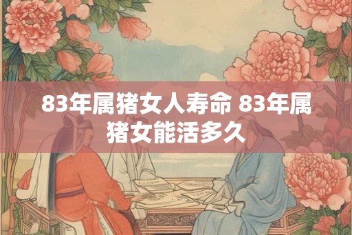 83年属猪女人寿命 83年属猪女能活多久