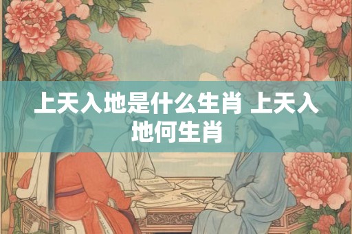 上天入地是什么生肖 上天入地何生肖
