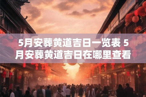 5月安葬黄道吉日一览表 5月安葬黄道吉日在哪里查看