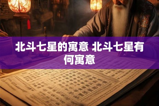 北斗七星的寓意 北斗七星有何寓意 北斗七星的寓意 北斗七星有何寓意