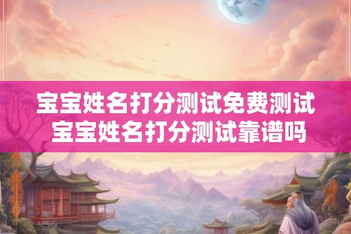 宝宝姓名打分测试免费测试 宝宝姓名打分测试靠谱吗