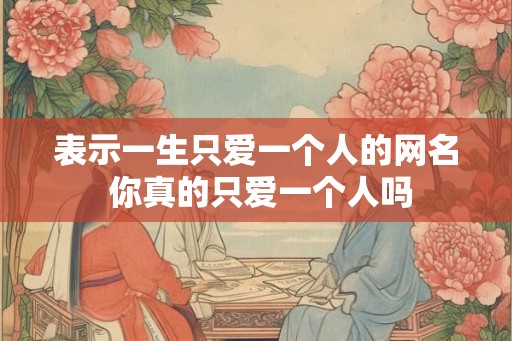 表示一生只爱一个人的网名 你真的只爱一个人吗