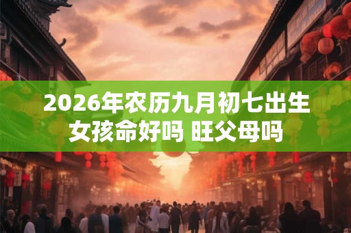 2026年农历九月初七出生女孩命好吗 旺父母吗