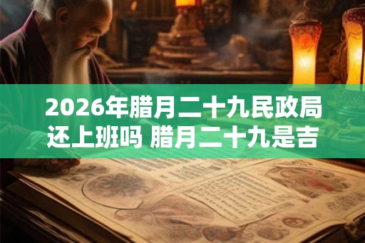 2026年腊月二十九民政局还上班吗 腊月二十九是吉日吗