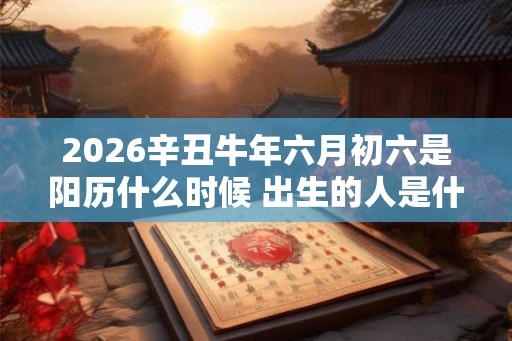 2026辛丑牛年六月初六是阳历什么时候 出生的人是什么星座 2026辛丑牛年六月初六是阳历什么时候 出生的人是什么星座