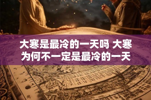 大寒是最冷的一天吗 大寒为何不一定是最冷的一天