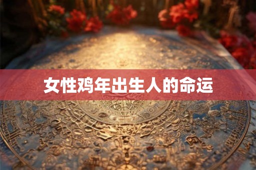 女性鸡年出生人的命运 女性鸡年出生人的命运